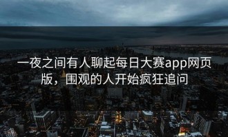 一夜之间有人聊起每日大赛app网页版，围观的人开始疯狂追问