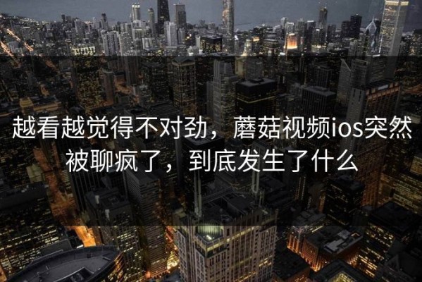 越看越觉得不对劲，蘑菇视频ios突然被聊疯了，到底发生了什么
