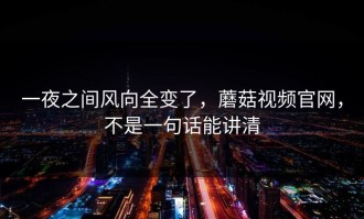 一夜之间风向全变了，蘑菇视频官网，不是一句话能讲清