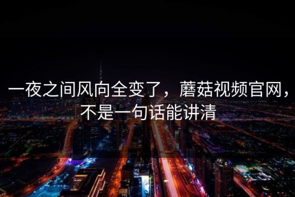 一夜之间风向全变了，蘑菇视频官网，不是一句话能讲清