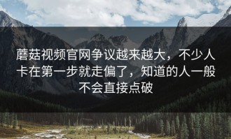 蘑菇视频官网争议越来越大，不少人卡在第一步就走偏了，知道的人一般不会直接点破