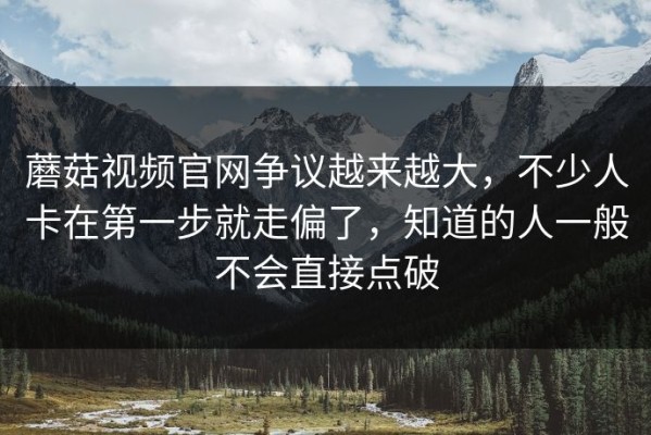 蘑菇视频官网争议越来越大，不少人卡在第一步就走偏了，知道的人一般不会直接点破