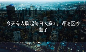 今天有人聊起每日大赛ai，评论区吵翻了