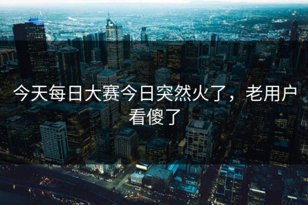 今天每日大赛今日突然火了，老用户看傻了