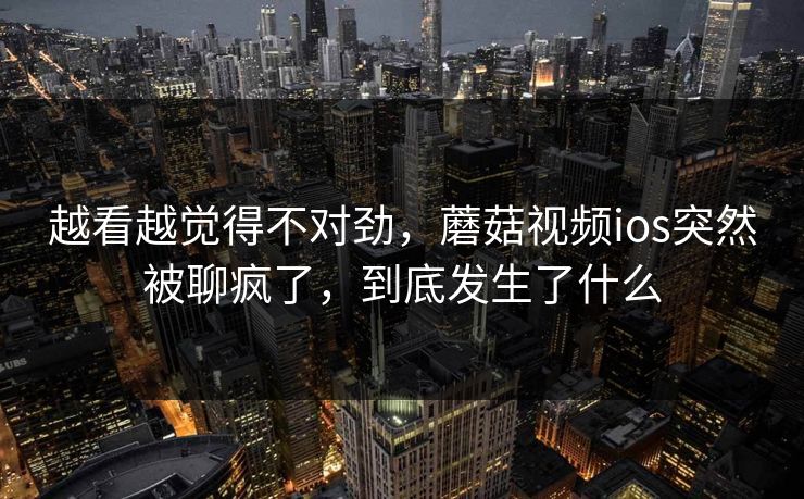 越看越觉得不对劲，蘑菇视频ios突然被聊疯了，到底发生了什么