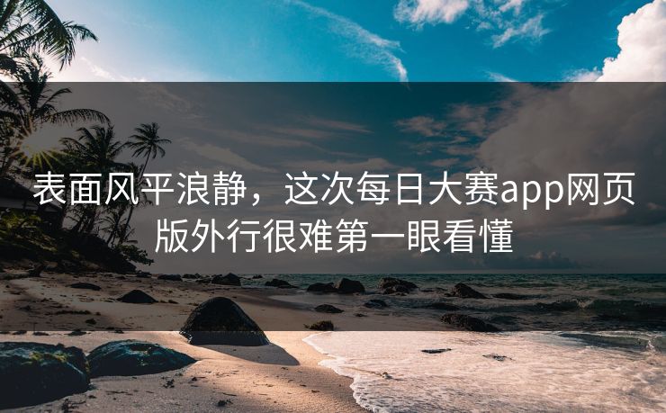 表面风平浪静，这次每日大赛app网页版外行很难第一眼看懂