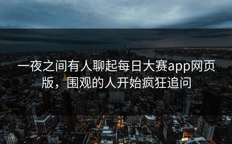 一夜之间有人聊起每日大赛app网页版，围观的人开始疯狂追问